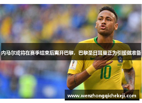内马尔或将在赛季结束后离开巴黎，巴黎圣日耳曼正为引援做准备