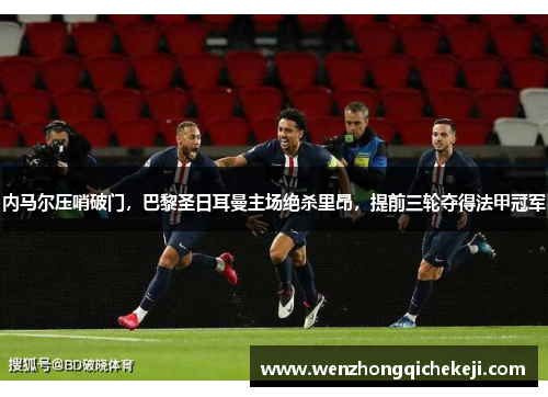内马尔压哨破门，巴黎圣日耳曼主场绝杀里昂，提前三轮夺得法甲冠军