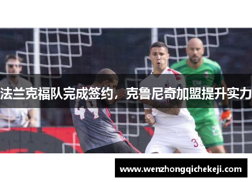 法兰克福队完成签约，克鲁尼奇加盟提升实力