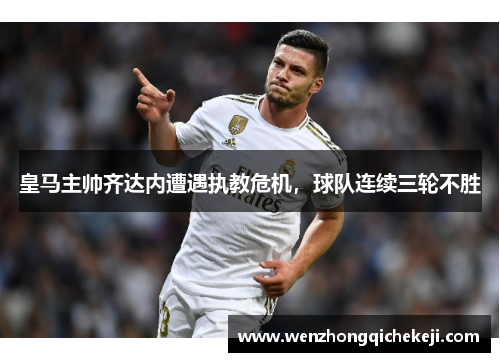 皇马主帅齐达内遭遇执教危机，球队连续三轮不胜