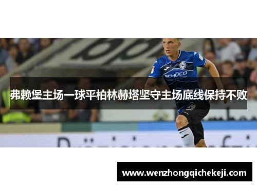 弗赖堡主场一球平柏林赫塔坚守主场底线保持不败