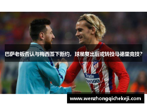 巴萨老板否认与梅西签下新约，球星复出后或转投马德里竞技？