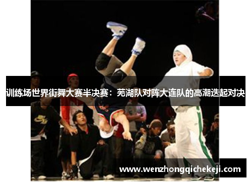训练场世界街舞大赛半决赛：芜湖队对阵大连队的高潮迭起对决