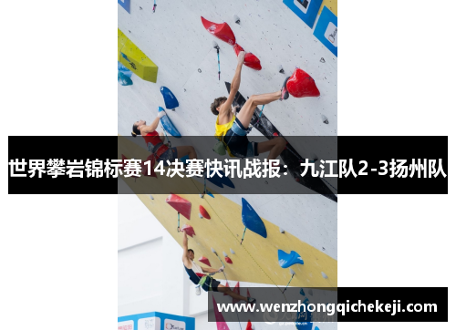 世界攀岩锦标赛14决赛快讯战报：九江队2-3扬州队
