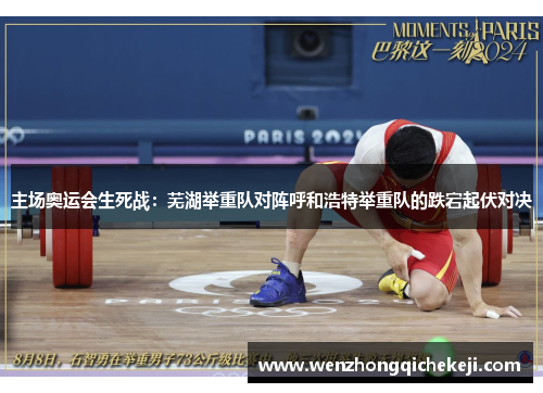 主场奥运会生死战：芜湖举重队对阵呼和浩特举重队的跌宕起伏对决