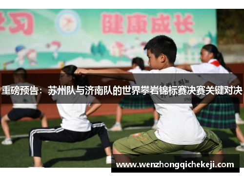 重磅预告：苏州队与济南队的世界攀岩锦标赛决赛关键对决